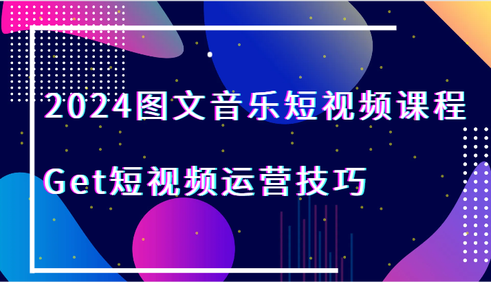 2024图文音乐短视频课程-Get短视频运营技巧-轻创社项目网