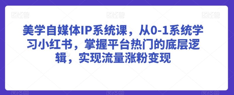 美学自媒体IP系统课,从0-1系统学习小红书,掌握平台热门的底层逻辑,实现流量涨粉变现-轻创社项目网