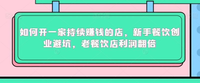 如何开一家持续赚钱的店,新手餐饮创业避坑,老餐饮店利润翻倍-轻创社项目网