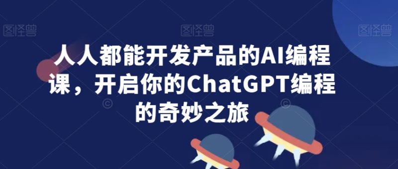 人人都能开发产品的AI编程课,开启你的ChatGPT编程的奇妙之旅-轻创社项目网