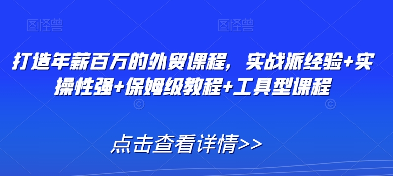 打造年薪百万的外贸课程,实战派经验+实操性强+保姆级教程+工具型课程-轻创社项目网