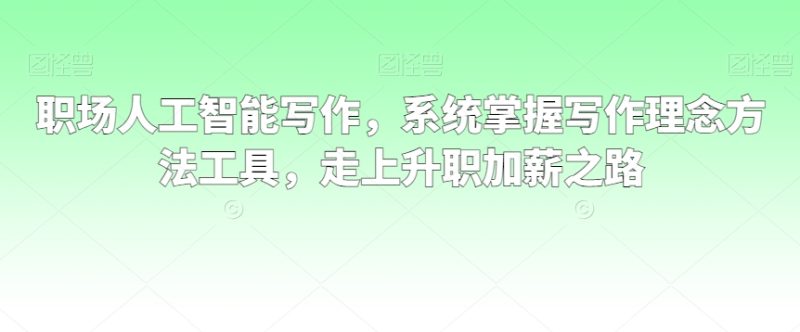 职场人工智能写作,系统掌握写作理念方法工具,走上升职加薪之路-轻创社项目网