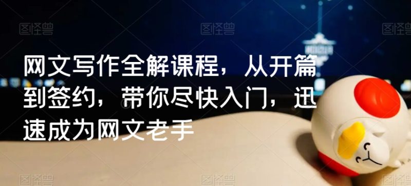 网文写作全解课程,从开篇到签约,带你尽快入门,迅速成为网文老手-轻创社项目网