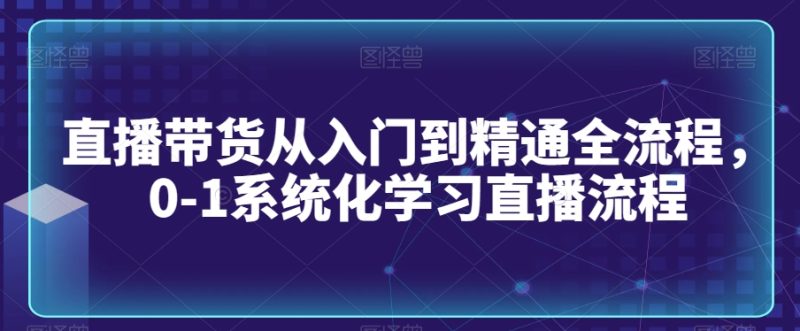 直播带货从入门到精通全流程,0-1系统化学习直播流程-轻创社项目网