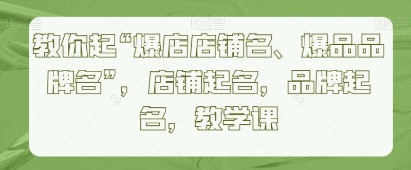 教你起“爆店店铺名、爆品品牌名”,店铺起名,品牌起名,教学课-轻创社项目网