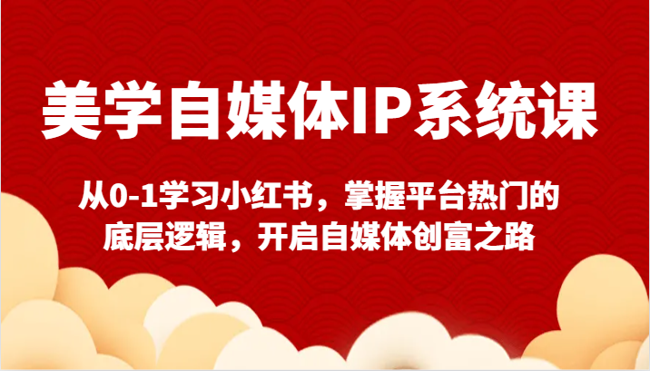 美学自媒体IP系统课-从0-1学习小红书,掌握平台热门的底层逻辑,开启自媒体创富之路-轻创社项目网
