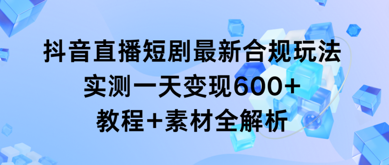 (9113期)抖音直播短剧最新合规玩法,实测一天变现600+,教程+素材全解析-轻创社项目网