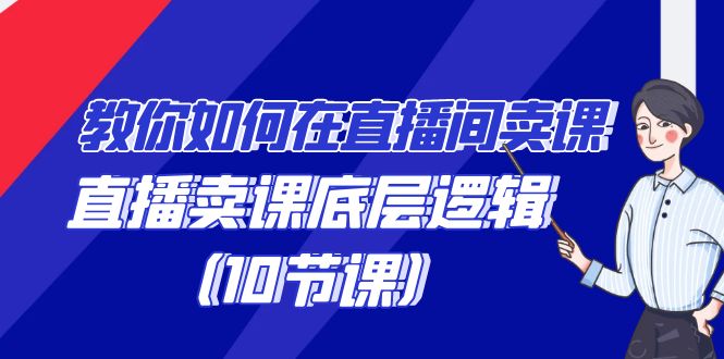 教你如何在直播间卖课的语法,直播卖课底层逻辑(10节课)-轻创社项目网