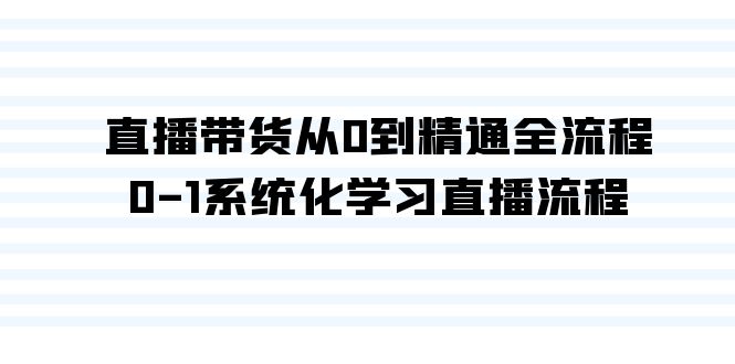 直播带货从0到精通全流程,0-1系统化学习直播流程(35节课)-轻创社项目网