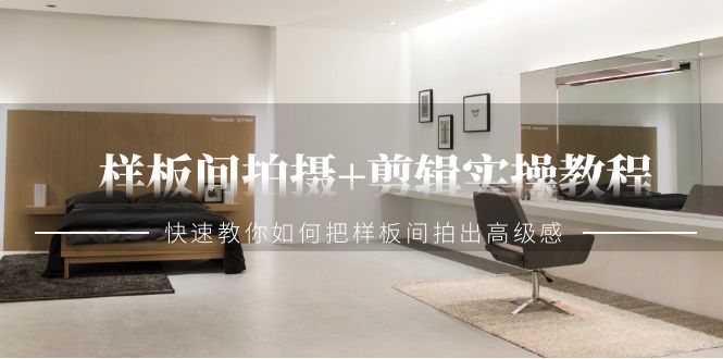 样板间拍摄+剪辑实操教程,快速教你如何把样板间拍出高级感(51节课)-轻创社项目网