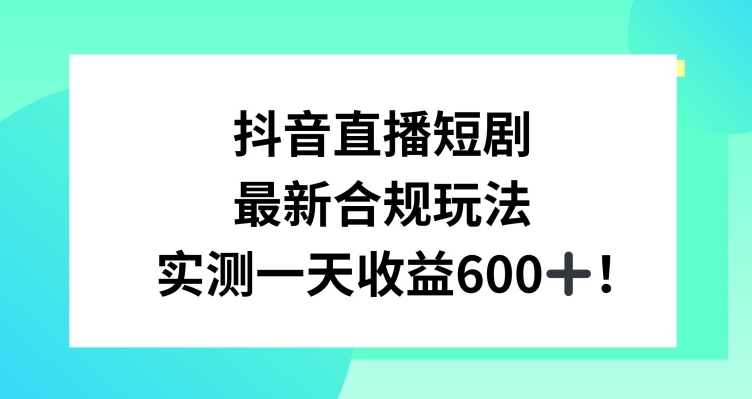 抖音直播短剧最新合规玩法,实测一天变现600+,教程+素材全解析-轻创社项目网