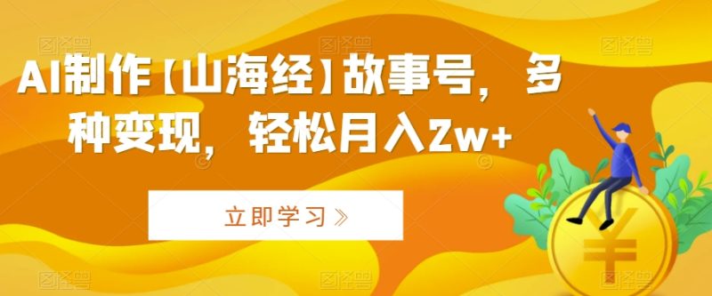 AI制作【山海经】故事号,多种变现,轻松月入2w+-轻创社项目网