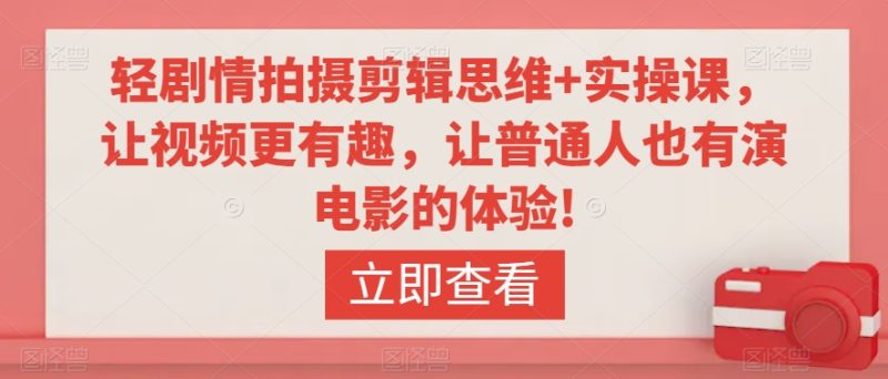 轻剧情拍摄剪辑思维+实操课,让视频更有趣,让普通人也有演电影的体验!-轻创社项目网