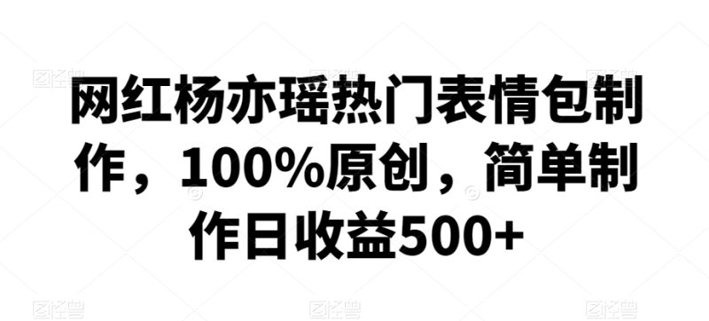网红杨亦瑶热门表情包制作,100%原创,简单制作日收益500+-轻创社项目网