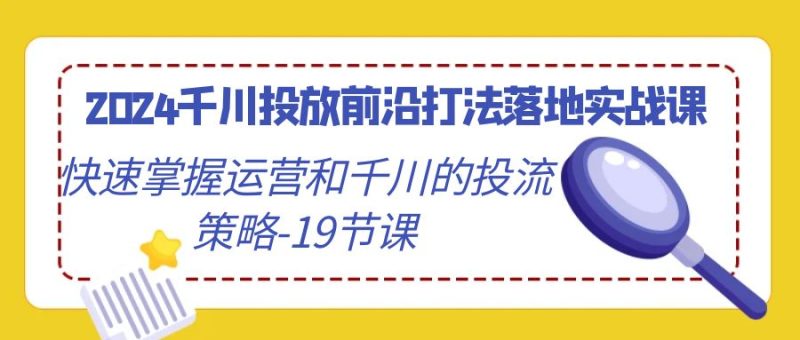 (9123期)2024千川投放前沿打法落地实战课,快速掌握运营和千川的投流策略-19节课-轻创社项目网