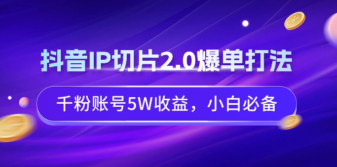 (9132期)抖音IP切片2.0爆单打法,千粉账号5W收益,小白必备-轻创社项目网