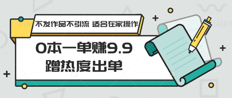 0本一单赚9.9蹭热度出单,不发作品不引流 适合在家操作-轻创社项目网