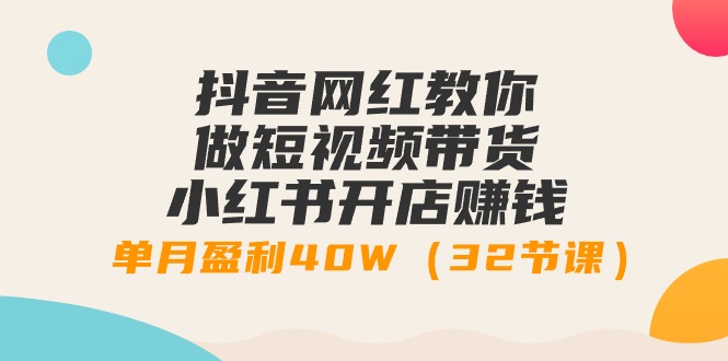 (9135期)抖音网红教你做短视频带货+小红书开店赚钱,单月盈利40W(32节课)-轻创社项目网