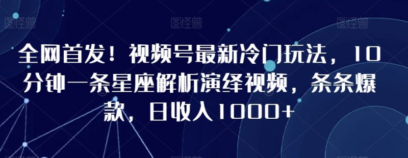 全网首发!视频号最新冷门玩法,10分钟一条星座解析演绎视频,条条爆款,日收入1000+-轻创社项目网