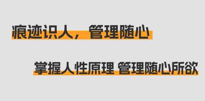 痕迹识人,管理随心:掌握人性原理 管理随心所欲(31节课)-轻创社项目网