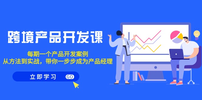 (9137期)跨境产品-开发课,每期一个产品开发案例,从方法到实战,带你成为产品经理-轻创社项目网