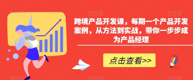 跨境产品开发课,每期一个产品开发案例,从方法到实战,带你一步步成为产品经理-轻创社项目网