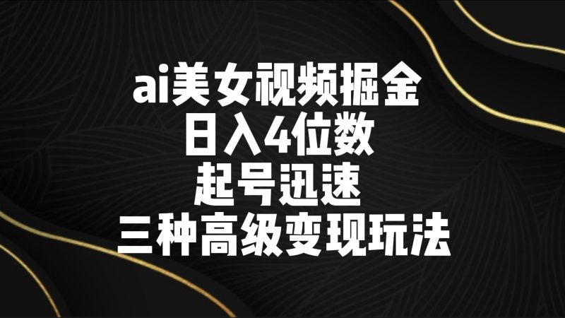 ai美女视频掘金 日入4位数 起号迅速 三种高级变现玩法-轻创社项目网