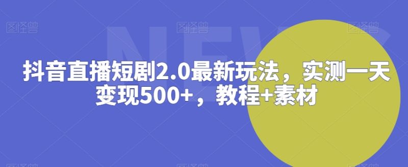 抖音直播短剧2.0最新玩法,实测一天变现500+,教程+素材-轻创社项目网
