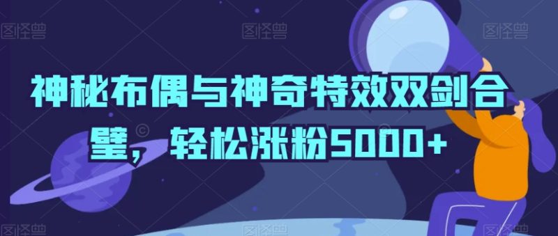 神秘布偶与神奇特效双剑合璧,轻松涨粉5000+-轻创社项目网