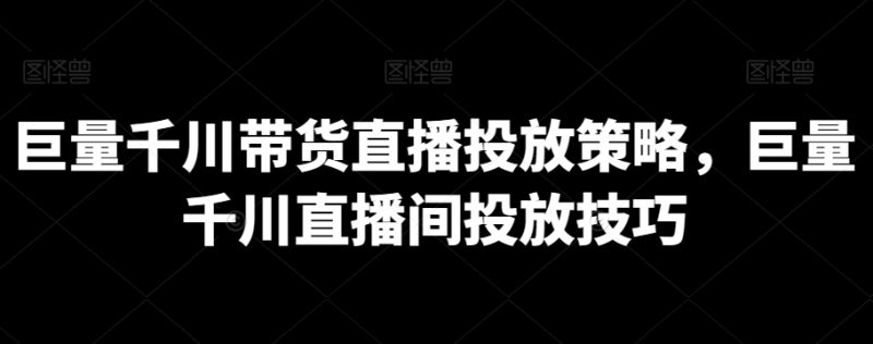 巨量千川带货直播投放策略,巨量千川直播间投放技巧-轻创社项目网