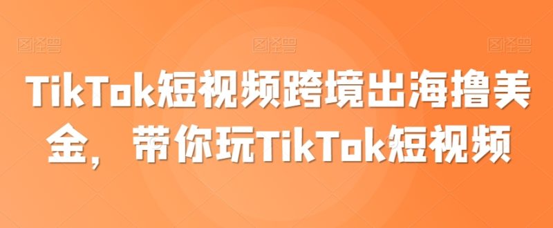 TikTok短视频跨境出海撸美金,带你玩TikTok短视频-轻创社项目网