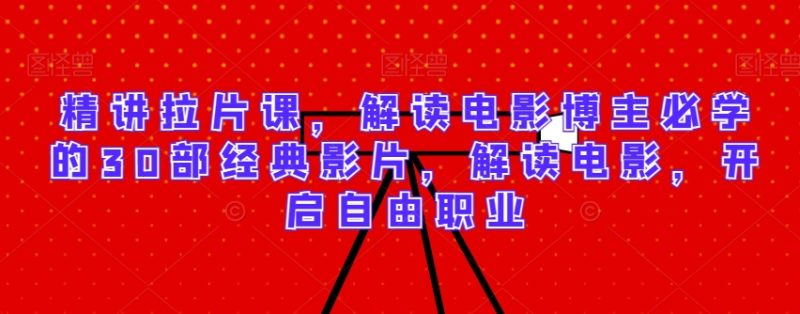 精讲拉片课,解读电影博主必学的30部经典影片,解读电影,开启自由职业-轻创社项目网