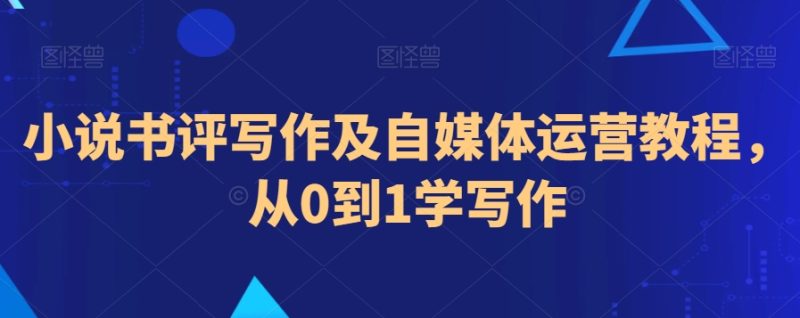 小说书评写作及自媒体运营教程,从0到1学写作-轻创社项目网
