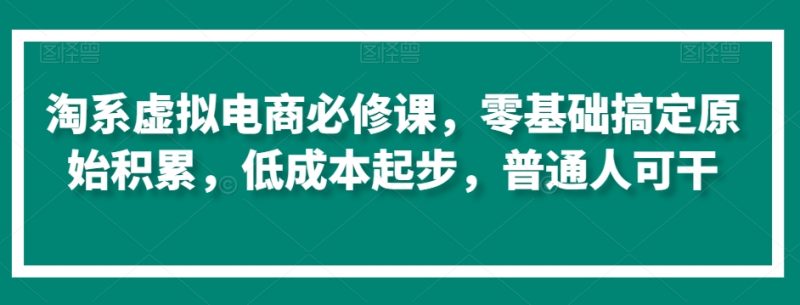淘系虚拟电商必修课,零基础搞定原始积累,低成本起步,普通人可干-轻创社项目网