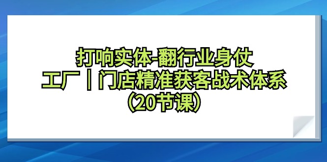 (9153期)打响实体-翻行业身仗,工厂|门店精准获客战术体系(20节课)-轻创社项目网