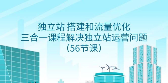 (9156期)独立站 搭建和流量优化,三合一课程解决独立站运营问题(56节课)-轻创社项目网