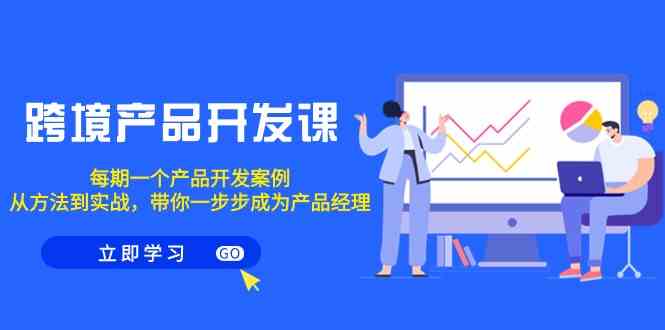 跨境产品开发课,每期一个产品开发案例,从方法到实战,带你成为产品经理-轻创社项目网