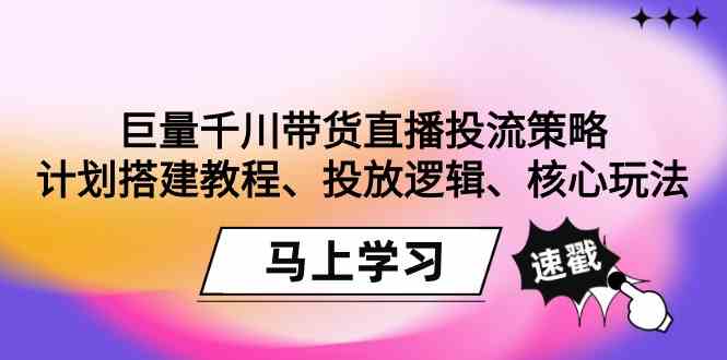 巨量千川带货直播投流策略:计划搭建教程、投放逻辑、核心玩法!-轻创社项目网