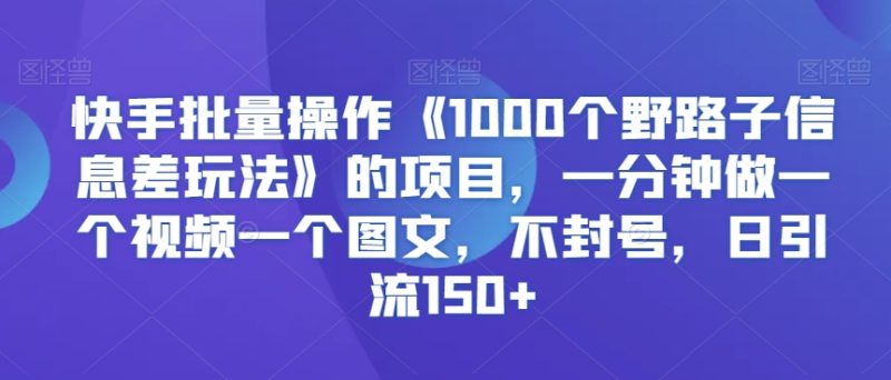 快手批量操作《1000个野路子信息差玩法》的项目,一分钟做一个视频一个图文,不封号,日引流150+-轻创社项目网