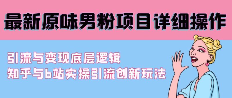 (9158期)最新原味男粉项目详细操作 引流与变现底层逻辑+知乎与b站实操引流创新玩法-轻创社项目网