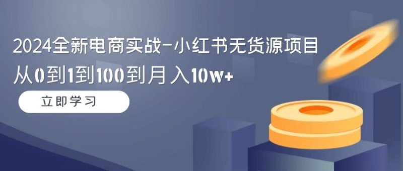 (9169期)2024全新电商实战-小红书无货源项目:从0到1到100到月入10w+-轻创社项目网