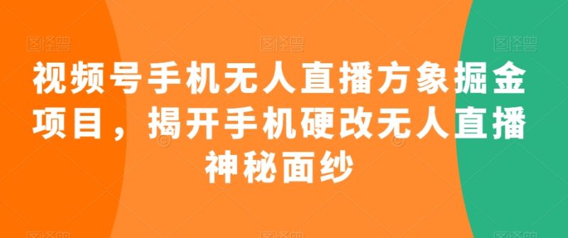 视频号手机无人直播方象掘金项目,揭开手机硬改无人直播神秘面纱-轻创社项目网