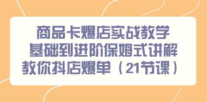 商品卡爆店实战教学,基础到进阶保姆式讲解教你抖店爆单(21节课)-轻创社项目网