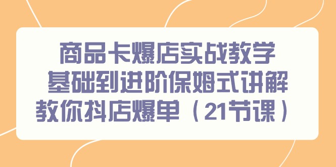 (9172期)商品卡爆店实战教学,基础到进阶保姆式讲解教你抖店爆单(21节课)-轻创社项目网