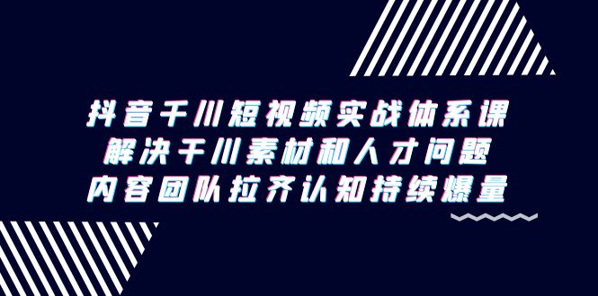 (9174期)抖音千川短视频实战体系课,解决干川素材和人才问题,内容团队拉齐认知-轻创社项目网