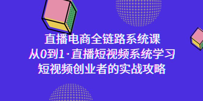 (9175期)直播电商-全链路系统课,从0到1·直播短视频系统学习,短视频创业者的实战-轻创社项目网