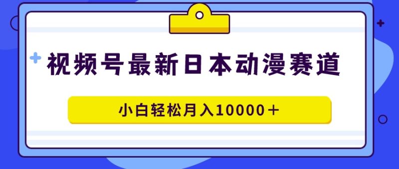 (9176期)视频号日本动漫蓝海赛道,100%原创,小白轻松月入10000+-轻创社项目网