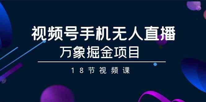 视频号手机无人直播-万象掘金项目(18节视频课)-轻创社项目网