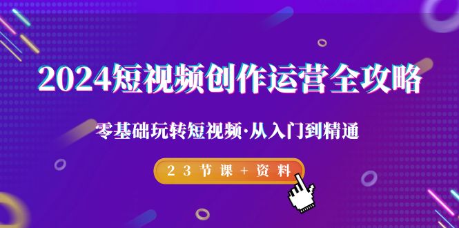 (9190期)2024短视频-创作运营全攻略,零基础玩转短视频·从入门到精通-23节课+资料-轻创社项目网