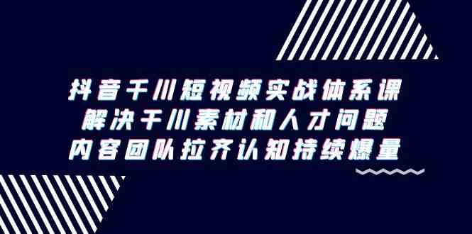 抖音千川短视频实战体系课,解决干川素材和人才问题,内容团队拉齐认知持续爆量-轻创社项目网